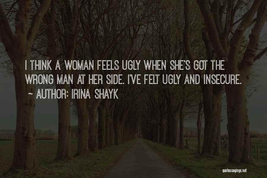 Irina Shayk Quotes: I Think A Woman Feels Ugly When She's Got The Wrong Man At Her Side. I've Felt Ugly And Insecure.