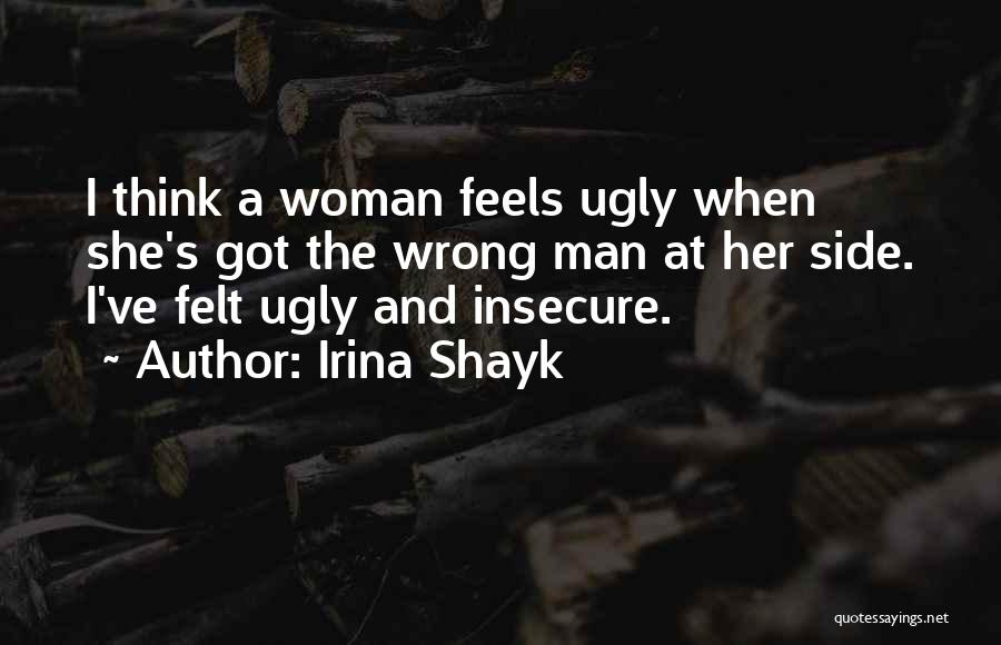 Irina Shayk Quotes: I Think A Woman Feels Ugly When She's Got The Wrong Man At Her Side. I've Felt Ugly And Insecure.