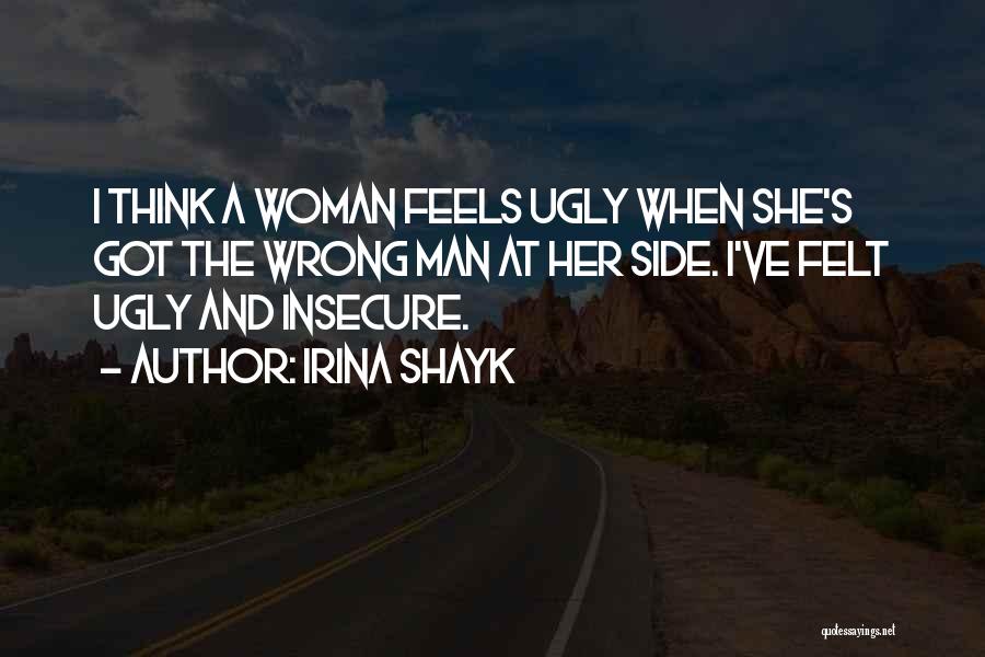 Irina Shayk Quotes: I Think A Woman Feels Ugly When She's Got The Wrong Man At Her Side. I've Felt Ugly And Insecure.