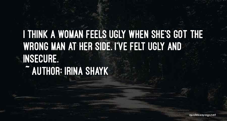 Irina Shayk Quotes: I Think A Woman Feels Ugly When She's Got The Wrong Man At Her Side. I've Felt Ugly And Insecure.
