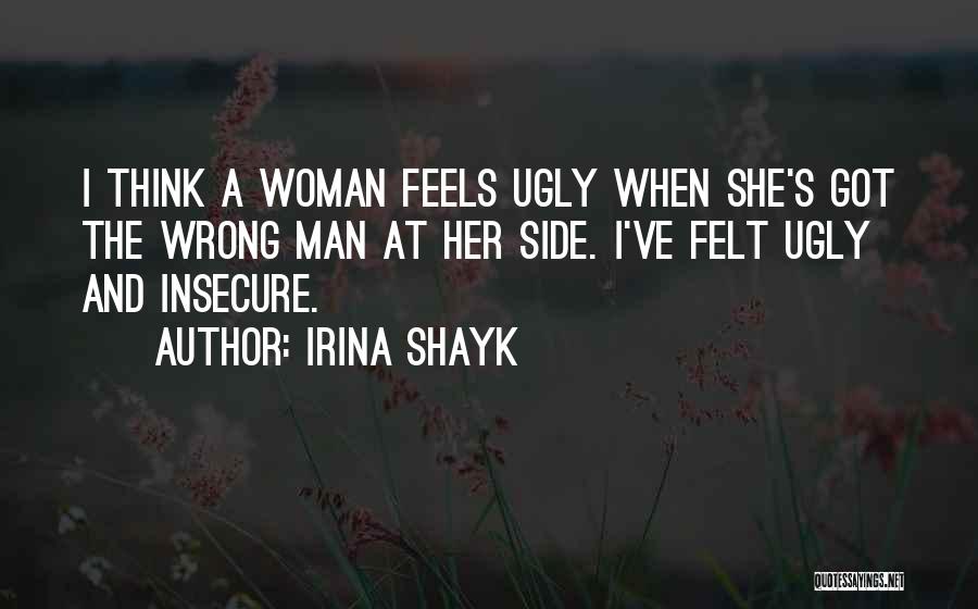 Irina Shayk Quotes: I Think A Woman Feels Ugly When She's Got The Wrong Man At Her Side. I've Felt Ugly And Insecure.