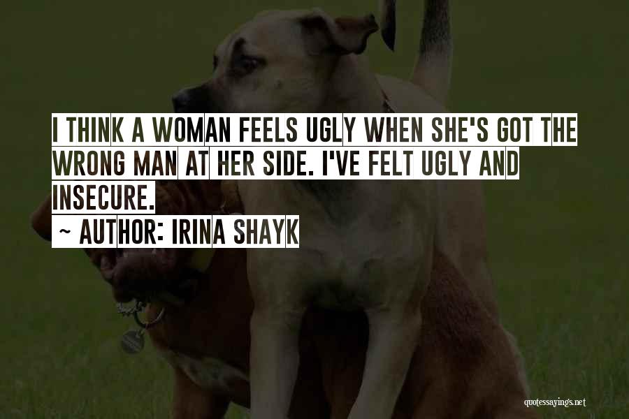 Irina Shayk Quotes: I Think A Woman Feels Ugly When She's Got The Wrong Man At Her Side. I've Felt Ugly And Insecure.