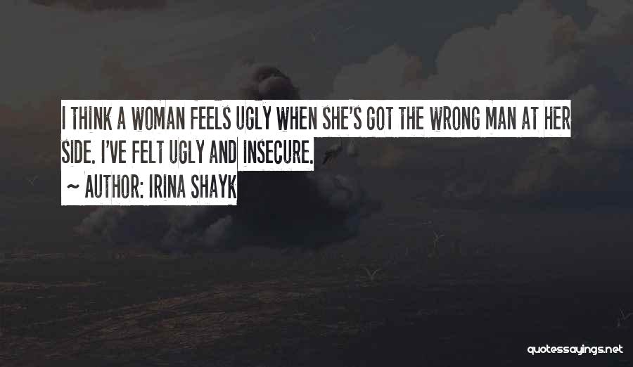 Irina Shayk Quotes: I Think A Woman Feels Ugly When She's Got The Wrong Man At Her Side. I've Felt Ugly And Insecure.