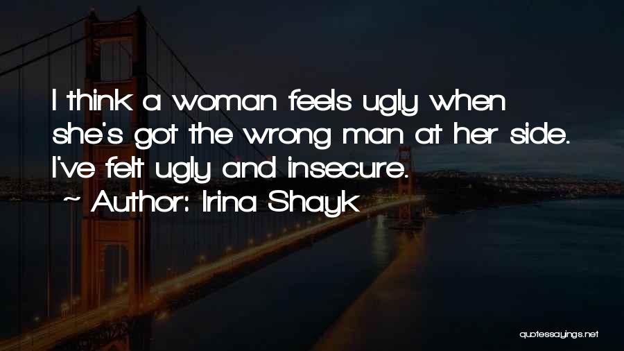 Irina Shayk Quotes: I Think A Woman Feels Ugly When She's Got The Wrong Man At Her Side. I've Felt Ugly And Insecure.
