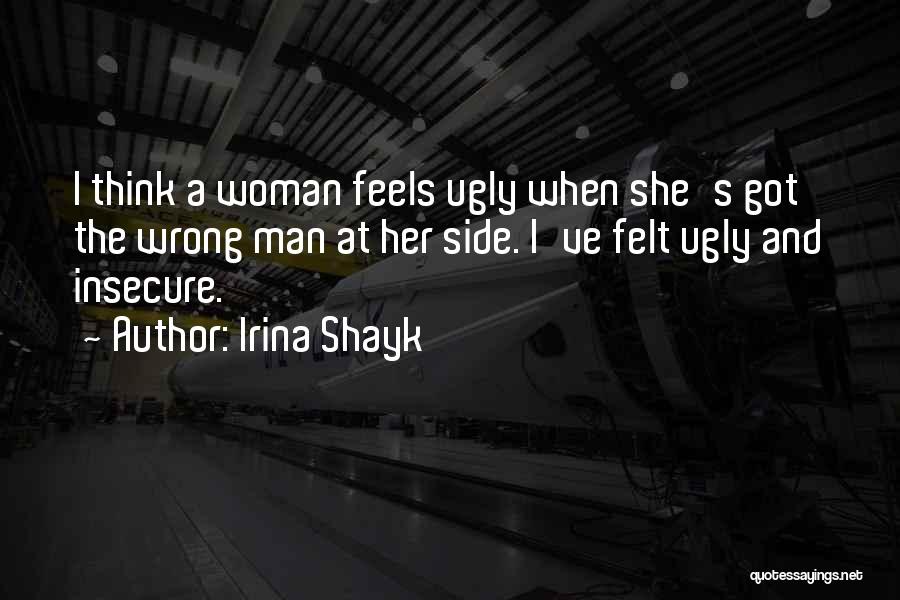 Irina Shayk Quotes: I Think A Woman Feels Ugly When She's Got The Wrong Man At Her Side. I've Felt Ugly And Insecure.