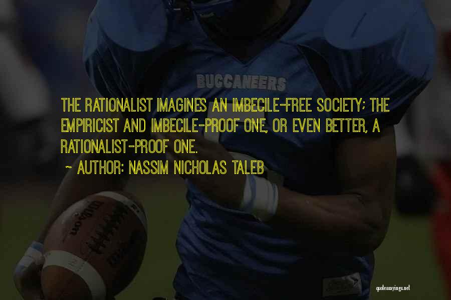 Nassim Nicholas Taleb Quotes: The Rationalist Imagines An Imbecile-free Society; The Empiricist And Imbecile-proof One, Or Even Better, A Rationalist-proof One.