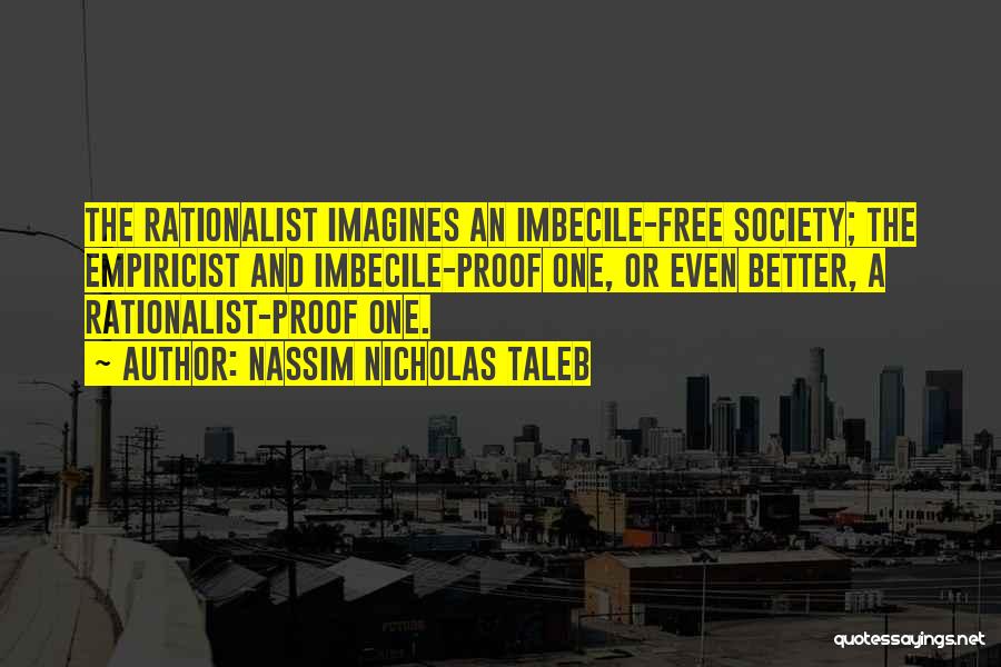 Nassim Nicholas Taleb Quotes: The Rationalist Imagines An Imbecile-free Society; The Empiricist And Imbecile-proof One, Or Even Better, A Rationalist-proof One.
