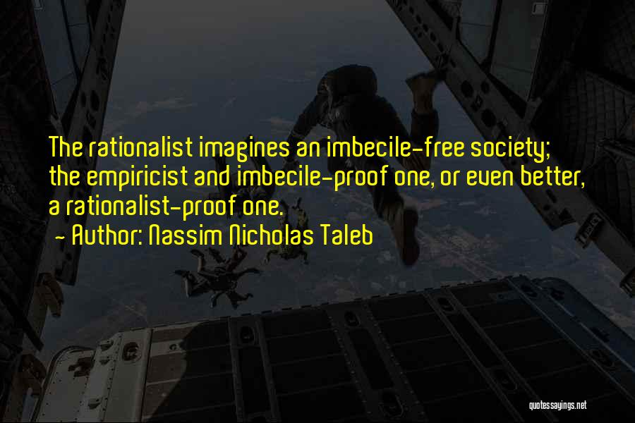 Nassim Nicholas Taleb Quotes: The Rationalist Imagines An Imbecile-free Society; The Empiricist And Imbecile-proof One, Or Even Better, A Rationalist-proof One.