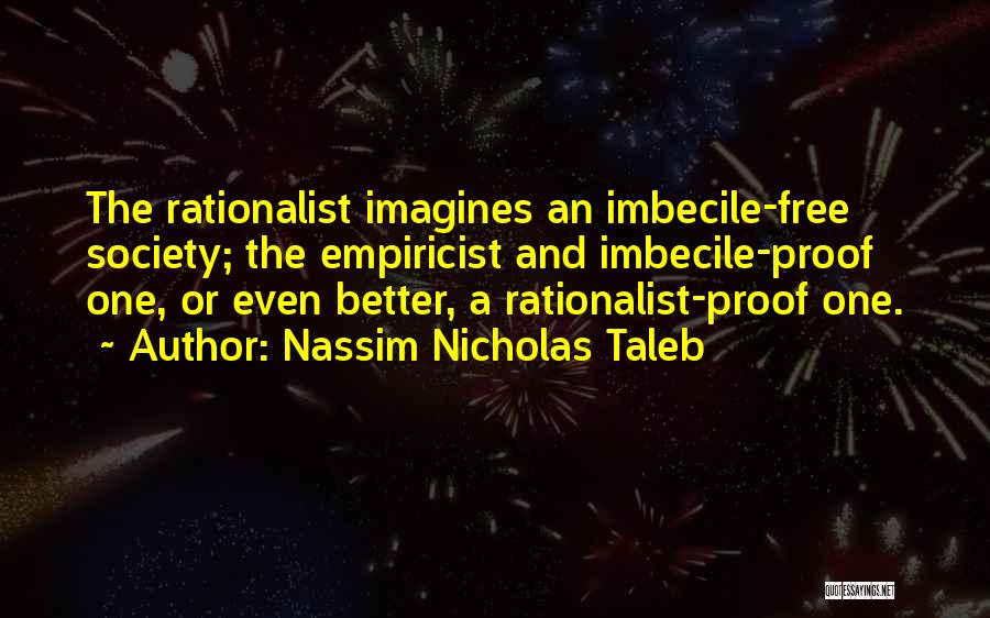 Nassim Nicholas Taleb Quotes: The Rationalist Imagines An Imbecile-free Society; The Empiricist And Imbecile-proof One, Or Even Better, A Rationalist-proof One.
