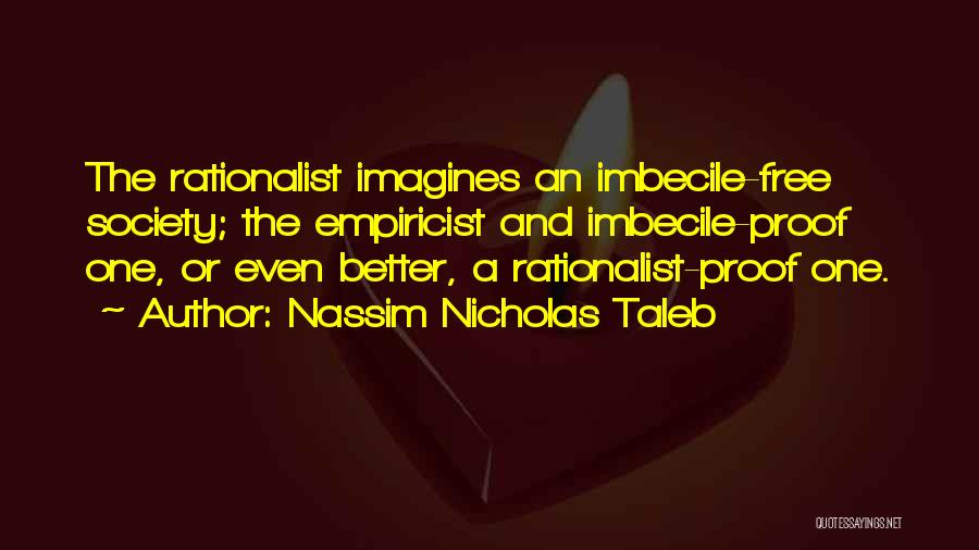 Nassim Nicholas Taleb Quotes: The Rationalist Imagines An Imbecile-free Society; The Empiricist And Imbecile-proof One, Or Even Better, A Rationalist-proof One.