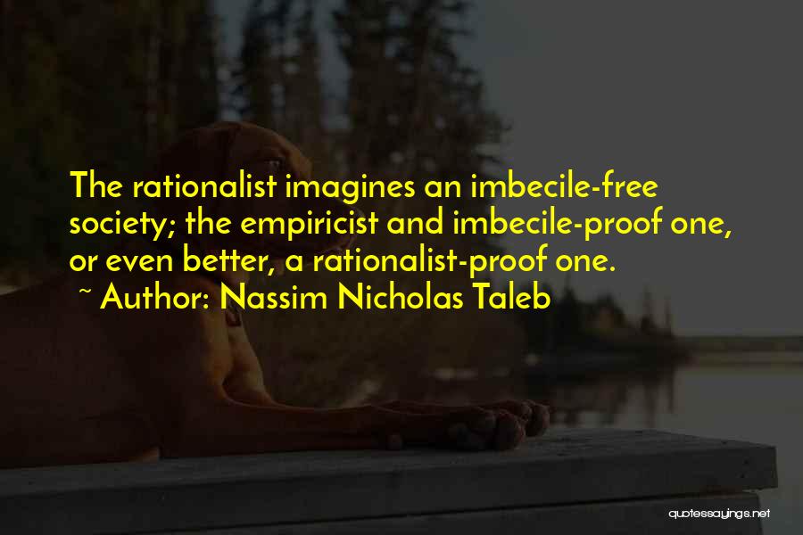 Nassim Nicholas Taleb Quotes: The Rationalist Imagines An Imbecile-free Society; The Empiricist And Imbecile-proof One, Or Even Better, A Rationalist-proof One.