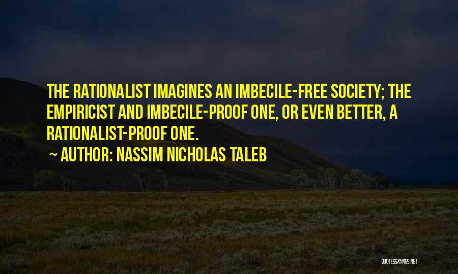 Nassim Nicholas Taleb Quotes: The Rationalist Imagines An Imbecile-free Society; The Empiricist And Imbecile-proof One, Or Even Better, A Rationalist-proof One.