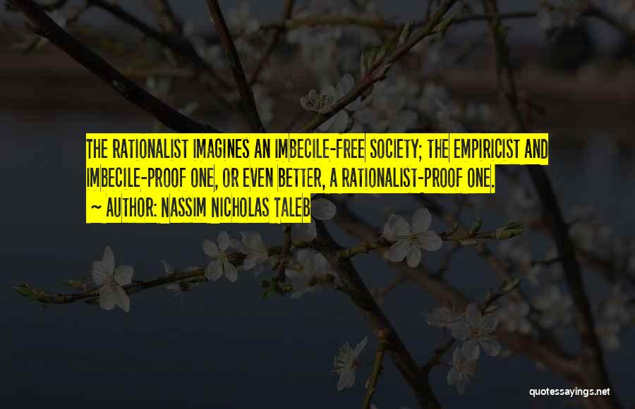 Nassim Nicholas Taleb Quotes: The Rationalist Imagines An Imbecile-free Society; The Empiricist And Imbecile-proof One, Or Even Better, A Rationalist-proof One.