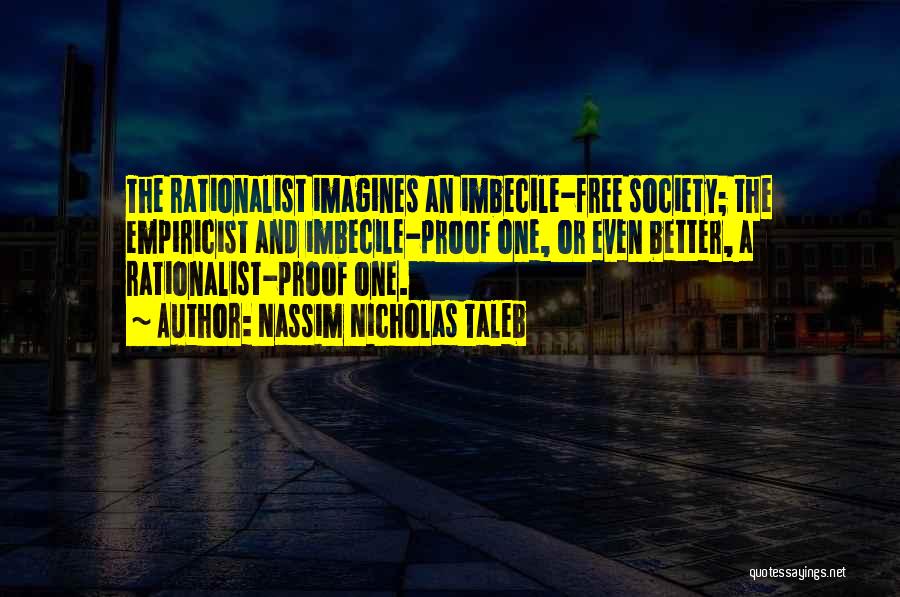 Nassim Nicholas Taleb Quotes: The Rationalist Imagines An Imbecile-free Society; The Empiricist And Imbecile-proof One, Or Even Better, A Rationalist-proof One.