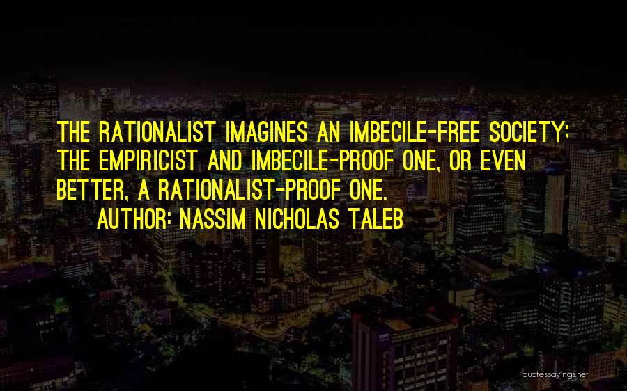 Nassim Nicholas Taleb Quotes: The Rationalist Imagines An Imbecile-free Society; The Empiricist And Imbecile-proof One, Or Even Better, A Rationalist-proof One.