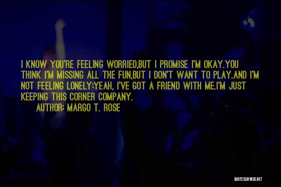 Margo T. Rose Quotes: I Know You're Feeling Worried,but I Promise I'm Okay.you Think I'm Missing All The Fun,but I Don't Want To Play.and