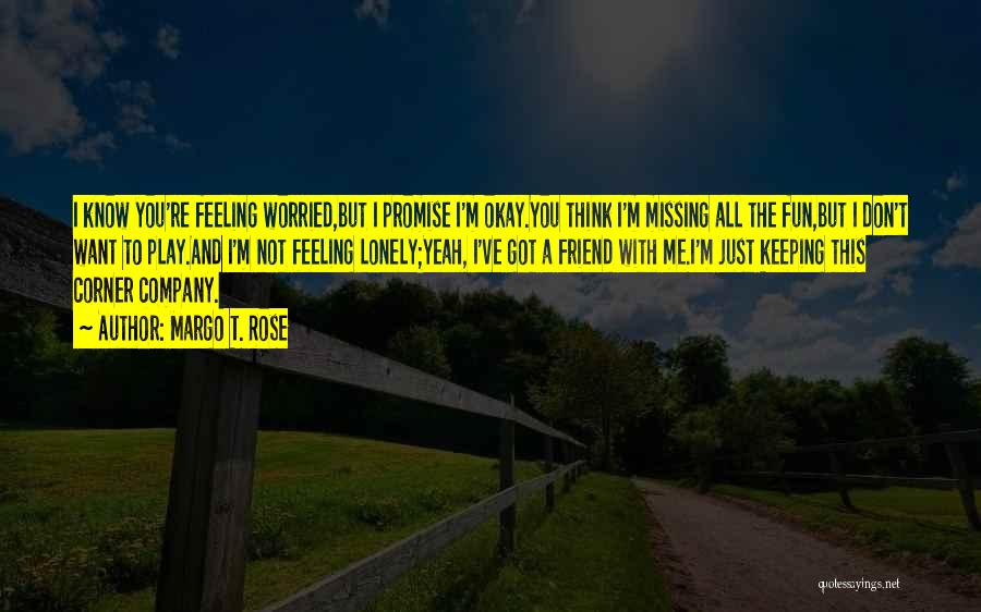 Margo T. Rose Quotes: I Know You're Feeling Worried,but I Promise I'm Okay.you Think I'm Missing All The Fun,but I Don't Want To Play.and