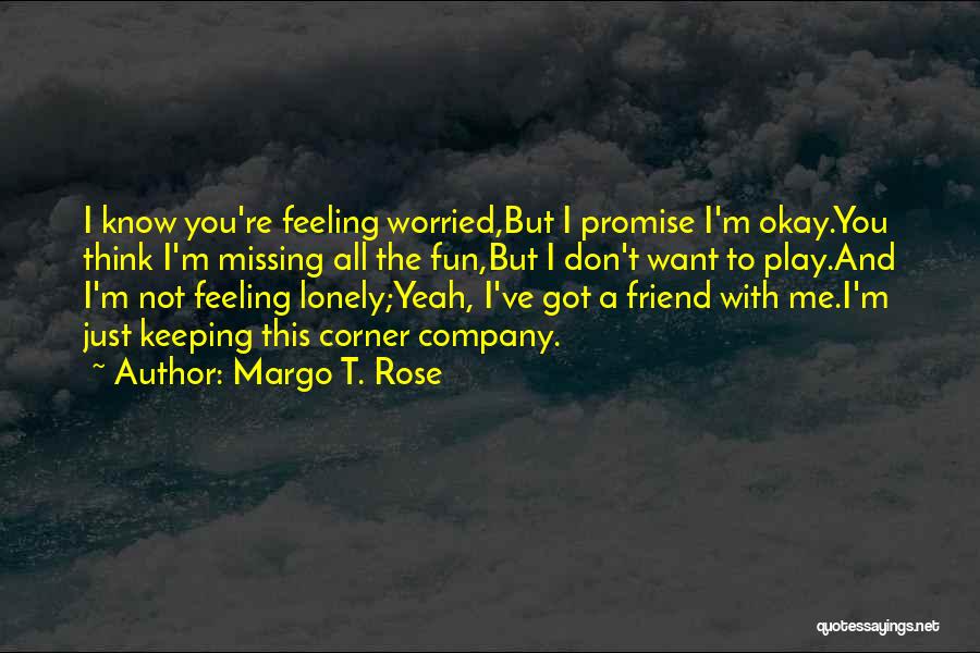 Margo T. Rose Quotes: I Know You're Feeling Worried,but I Promise I'm Okay.you Think I'm Missing All The Fun,but I Don't Want To Play.and