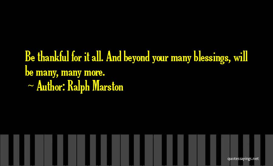 Ralph Marston Quotes: Be Thankful For It All. And Beyond Your Many Blessings, Will Be Many, Many More.