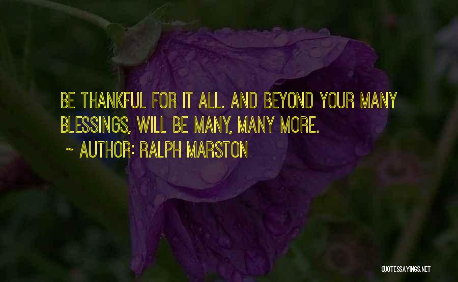 Ralph Marston Quotes: Be Thankful For It All. And Beyond Your Many Blessings, Will Be Many, Many More.