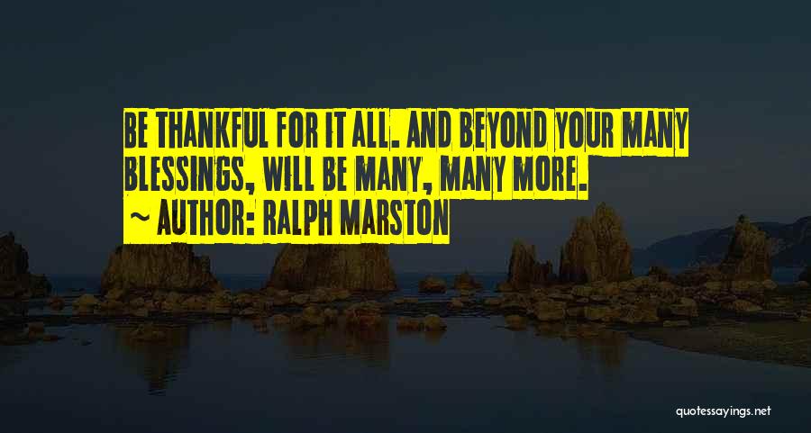 Ralph Marston Quotes: Be Thankful For It All. And Beyond Your Many Blessings, Will Be Many, Many More.