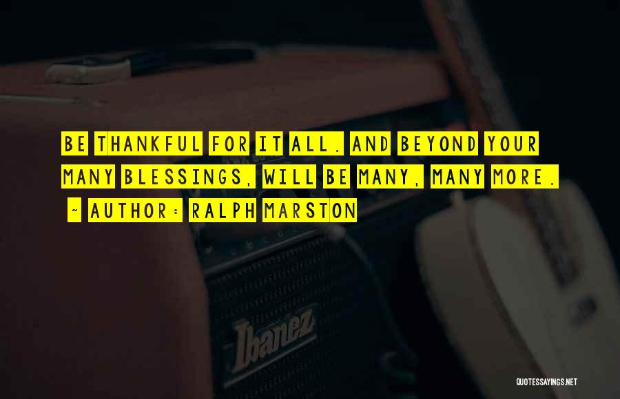 Ralph Marston Quotes: Be Thankful For It All. And Beyond Your Many Blessings, Will Be Many, Many More.