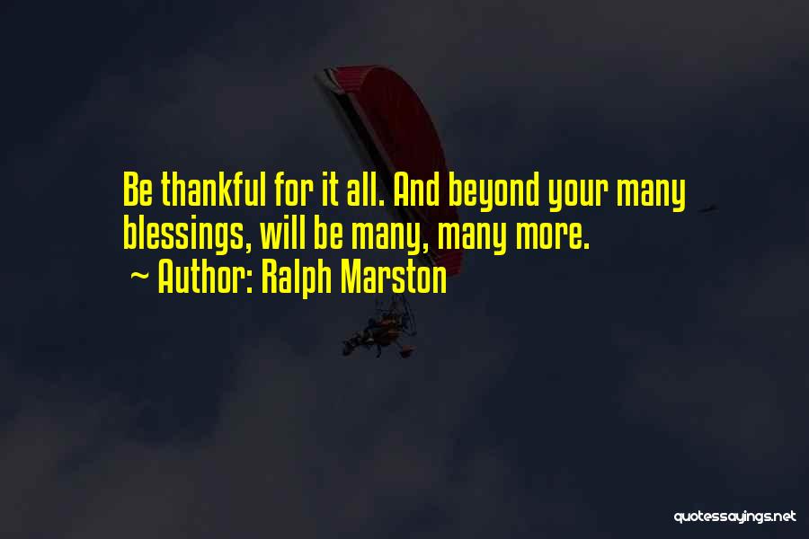 Ralph Marston Quotes: Be Thankful For It All. And Beyond Your Many Blessings, Will Be Many, Many More.