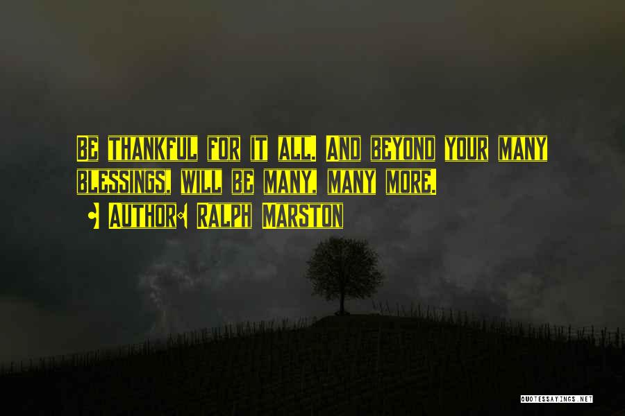 Ralph Marston Quotes: Be Thankful For It All. And Beyond Your Many Blessings, Will Be Many, Many More.