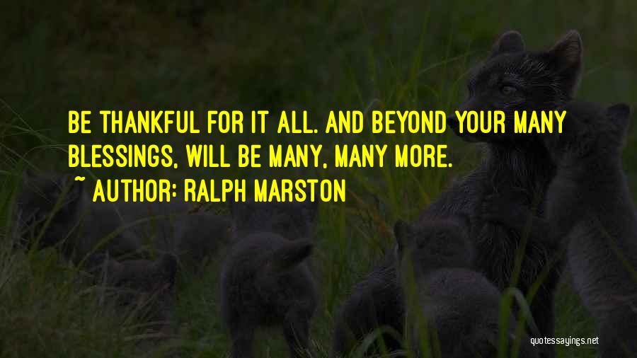 Ralph Marston Quotes: Be Thankful For It All. And Beyond Your Many Blessings, Will Be Many, Many More.