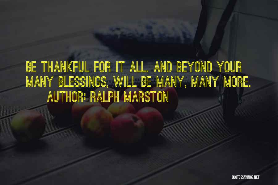 Ralph Marston Quotes: Be Thankful For It All. And Beyond Your Many Blessings, Will Be Many, Many More.