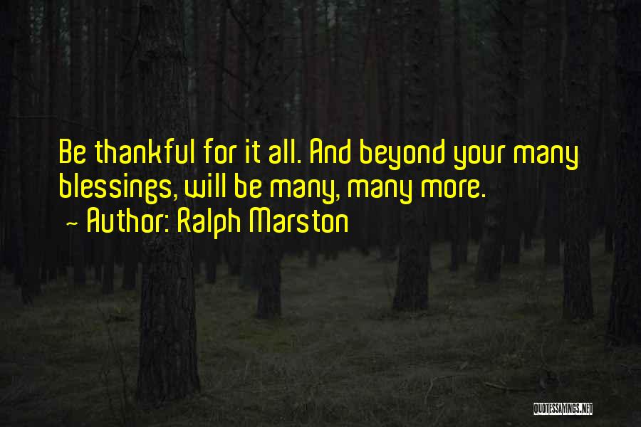 Ralph Marston Quotes: Be Thankful For It All. And Beyond Your Many Blessings, Will Be Many, Many More.