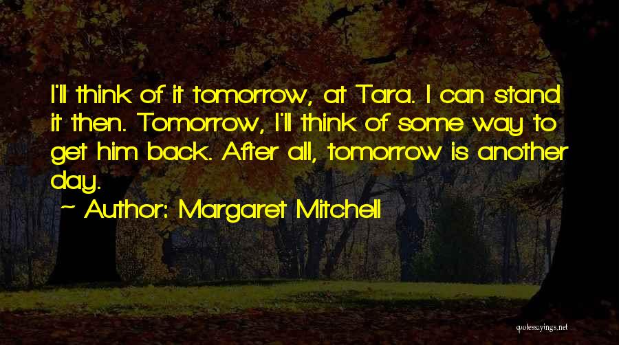 Margaret Mitchell Quotes: I'll Think Of It Tomorrow, At Tara. I Can Stand It Then. Tomorrow, I'll Think Of Some Way To Get