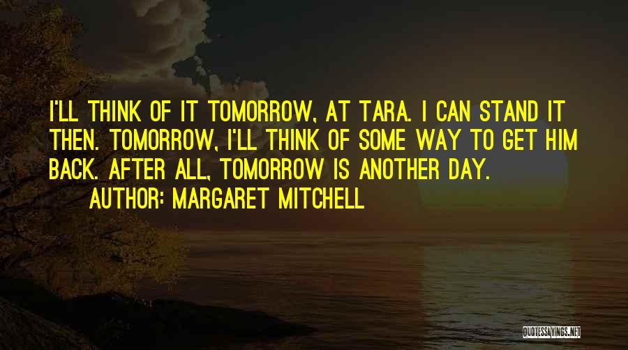 Margaret Mitchell Quotes: I'll Think Of It Tomorrow, At Tara. I Can Stand It Then. Tomorrow, I'll Think Of Some Way To Get