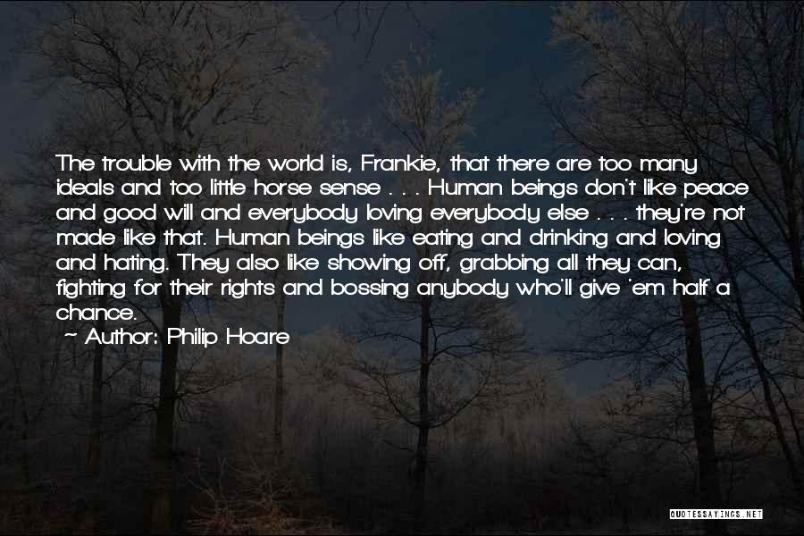 Philip Hoare Quotes: The Trouble With The World Is, Frankie, That There Are Too Many Ideals And Too Little Horse Sense . .