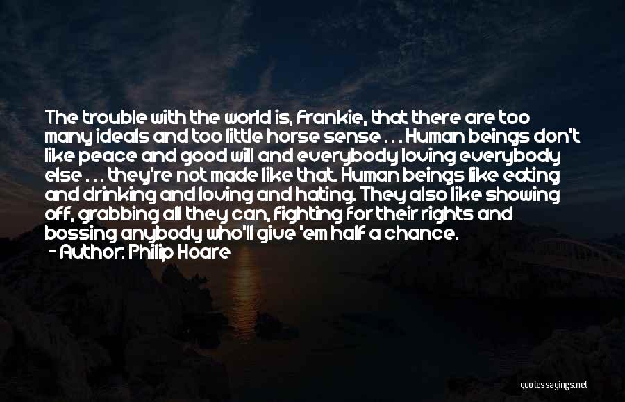 Philip Hoare Quotes: The Trouble With The World Is, Frankie, That There Are Too Many Ideals And Too Little Horse Sense . .