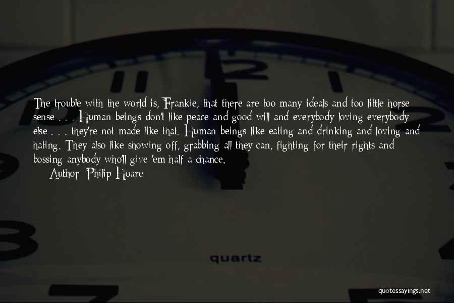 Philip Hoare Quotes: The Trouble With The World Is, Frankie, That There Are Too Many Ideals And Too Little Horse Sense . .