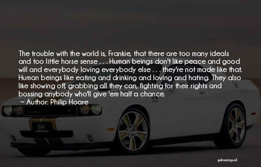 Philip Hoare Quotes: The Trouble With The World Is, Frankie, That There Are Too Many Ideals And Too Little Horse Sense . .
