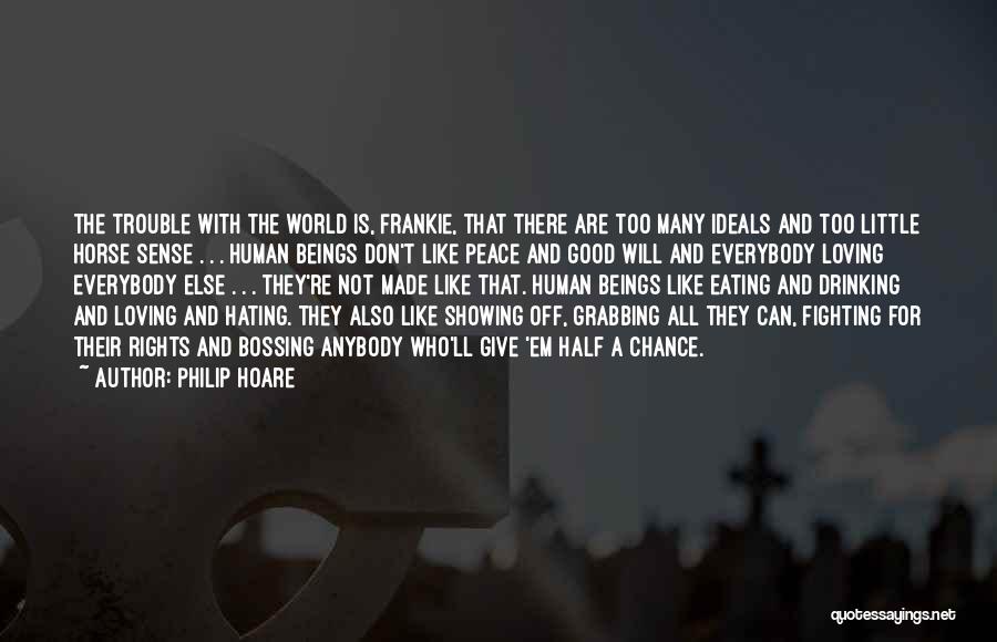 Philip Hoare Quotes: The Trouble With The World Is, Frankie, That There Are Too Many Ideals And Too Little Horse Sense . .