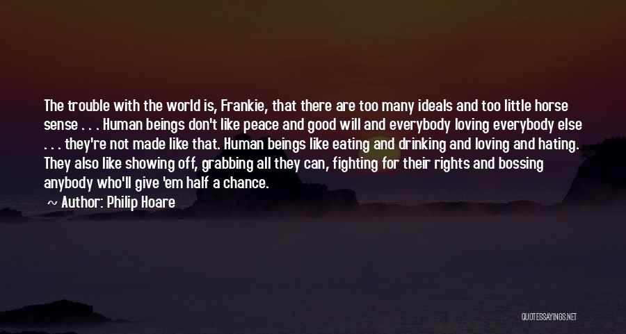 Philip Hoare Quotes: The Trouble With The World Is, Frankie, That There Are Too Many Ideals And Too Little Horse Sense . .
