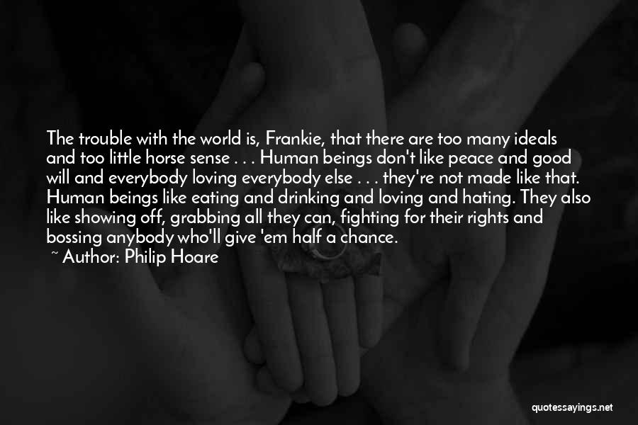 Philip Hoare Quotes: The Trouble With The World Is, Frankie, That There Are Too Many Ideals And Too Little Horse Sense . .