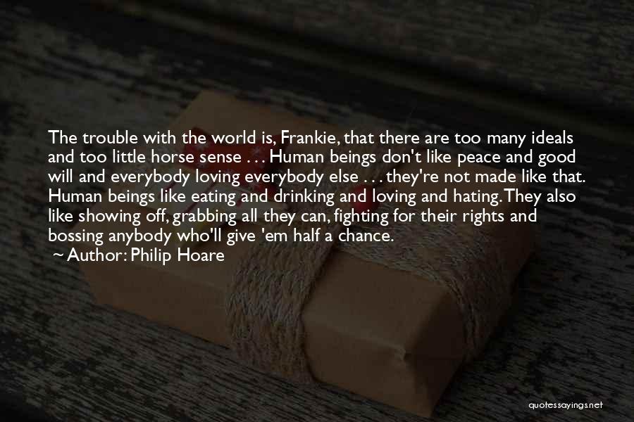 Philip Hoare Quotes: The Trouble With The World Is, Frankie, That There Are Too Many Ideals And Too Little Horse Sense . .