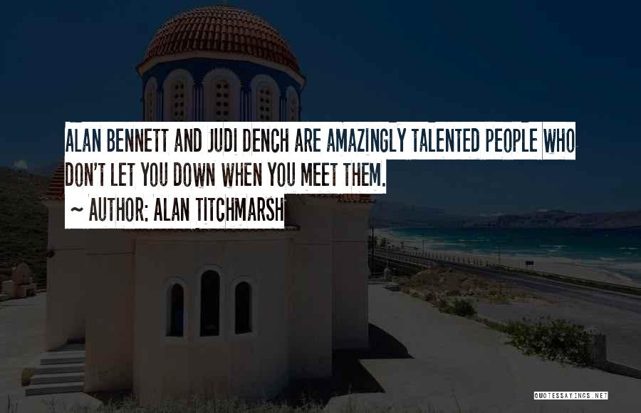 Alan Titchmarsh Quotes: Alan Bennett And Judi Dench Are Amazingly Talented People Who Don't Let You Down When You Meet Them.