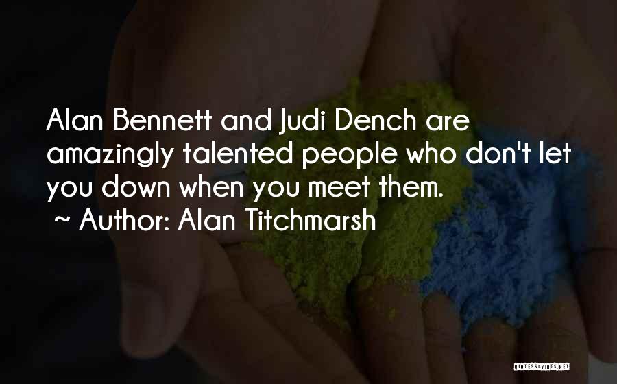 Alan Titchmarsh Quotes: Alan Bennett And Judi Dench Are Amazingly Talented People Who Don't Let You Down When You Meet Them.