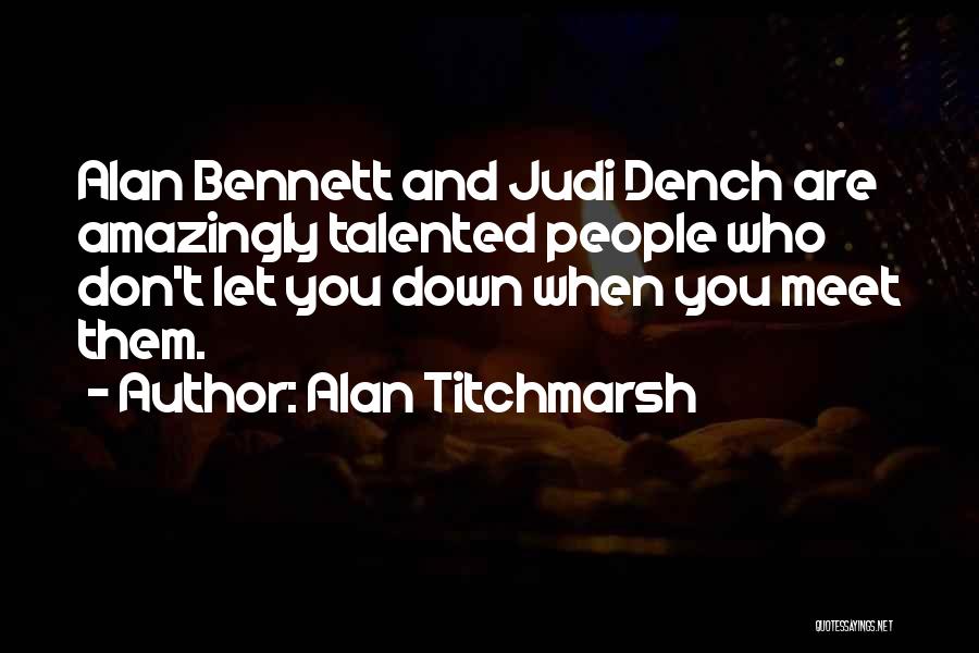 Alan Titchmarsh Quotes: Alan Bennett And Judi Dench Are Amazingly Talented People Who Don't Let You Down When You Meet Them.