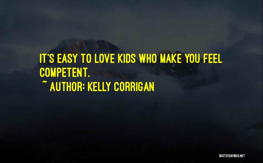Kelly Corrigan Quotes: It's Easy To Love Kids Who Make You Feel Competent.