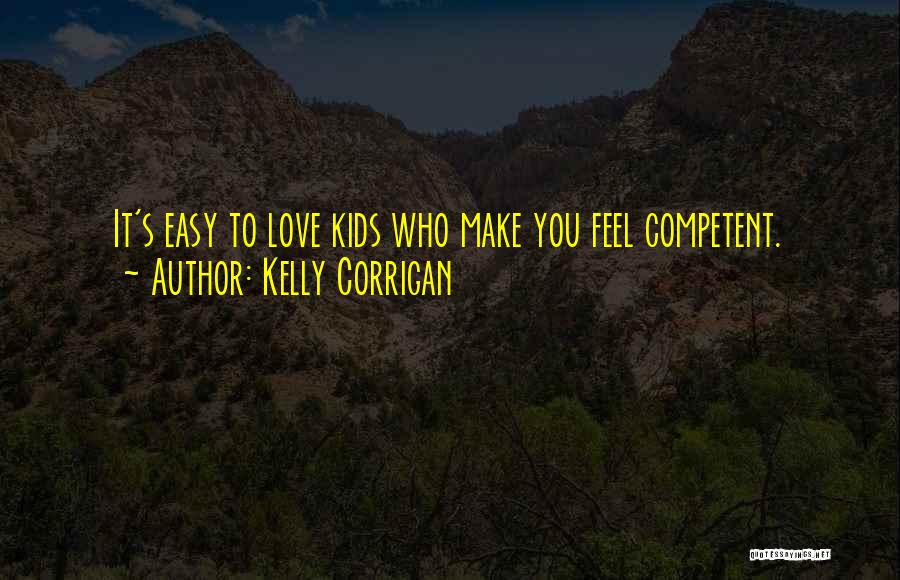 Kelly Corrigan Quotes: It's Easy To Love Kids Who Make You Feel Competent.