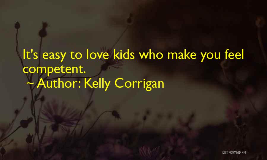 Kelly Corrigan Quotes: It's Easy To Love Kids Who Make You Feel Competent.