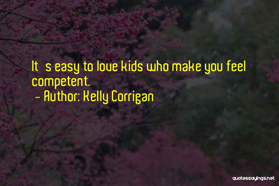 Kelly Corrigan Quotes: It's Easy To Love Kids Who Make You Feel Competent.