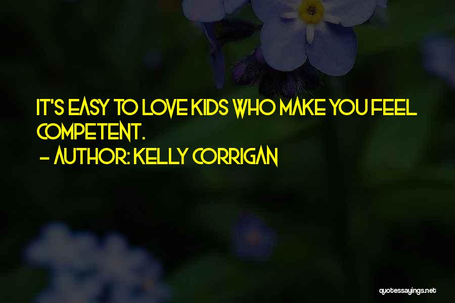 Kelly Corrigan Quotes: It's Easy To Love Kids Who Make You Feel Competent.