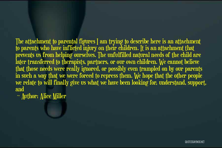 Alice Miller Quotes: The Attachment To Parental Figures I Am Trying To Describe Here Is An Attachment To Parents Who Have Inflicted Injury